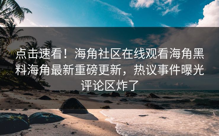 点击速看！海角社区在线观看海角黑料海角最新重磅更新，热议事件曝光评论区炸了