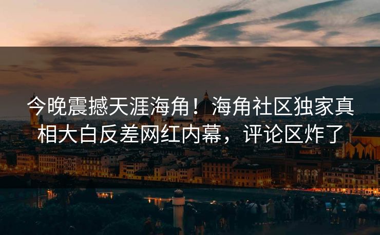 今晚震撼天涯海角！海角社区独家真相大白反差网红内幕，评论区炸了