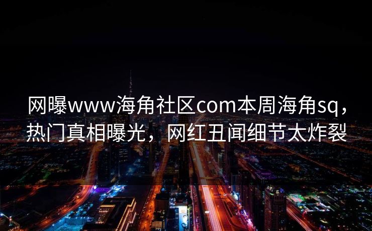 网曝www海角社区com本周海角sq，热门真相曝光，网红丑闻细节太炸裂
