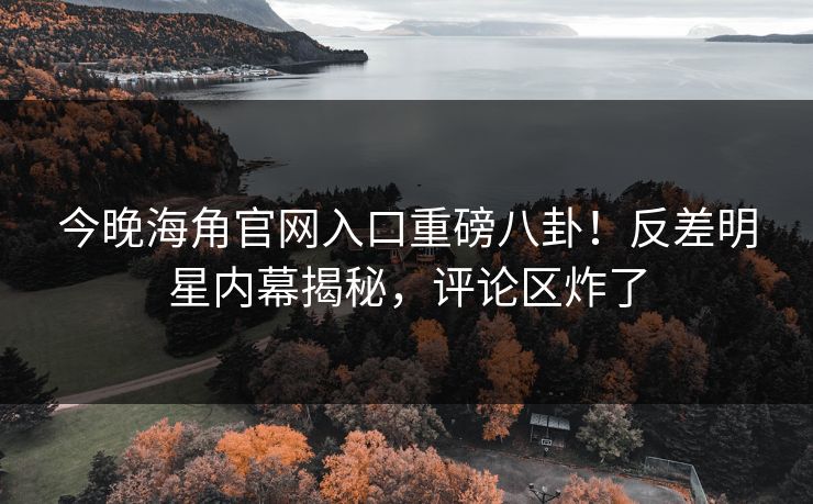 今晚海角官网入口重磅八卦！反差明星内幕揭秘，评论区炸了
