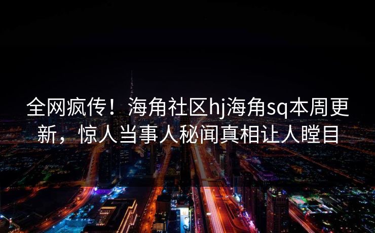 全网疯传！海角社区hj海角sq本周更新，惊人当事人秘闻真相让人瞠目