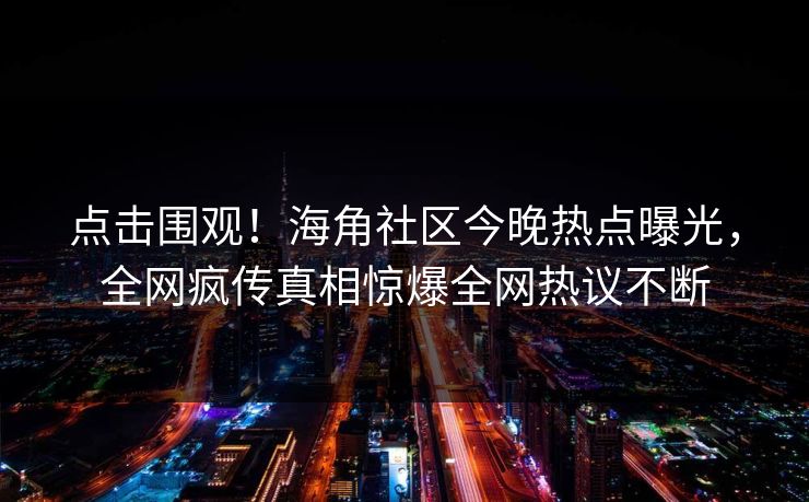 点击围观！海角社区今晚热点曝光，全网疯传真相惊爆全网热议不断