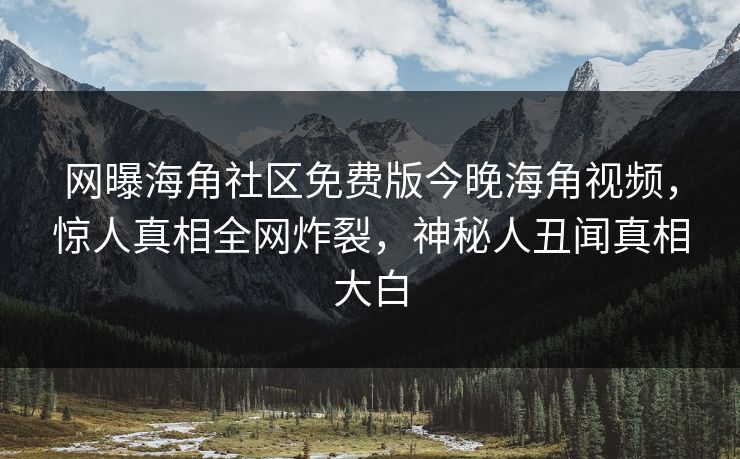 网曝海角社区免费版今晚海角视频，惊人真相全网炸裂，神秘人丑闻真相大白