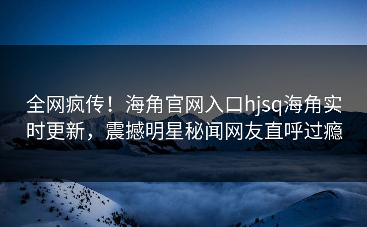 全网疯传！海角官网入口hjsq海角实时更新，震撼明星秘闻网友直呼过瘾
