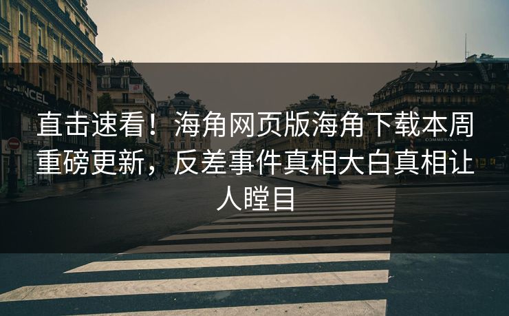 直击速看！海角网页版海角下载本周重磅更新，反差事件真相大白真相让人瞠目