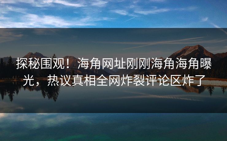 探秘围观！海角网址刚刚海角海角曝光，热议真相全网炸裂评论区炸了