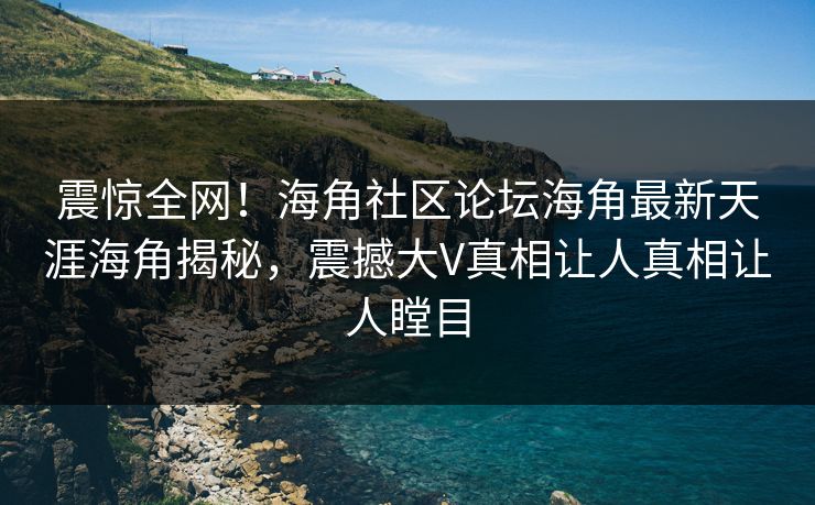 震惊全网！海角社区论坛海角最新天涯海角揭秘，震撼大V真相让人真相让人瞠目