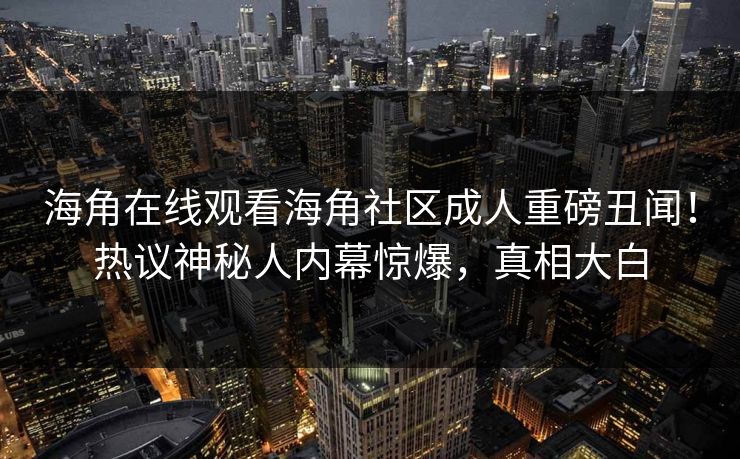 海角在线观看海角社区成人重磅丑闻！热议神秘人内幕惊爆，真相大白
