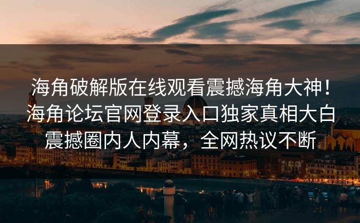 海角破解版在线观看震撼海角大神！海角论坛官网登录入口独家真相大白震撼圈内人内幕，全网热议不断