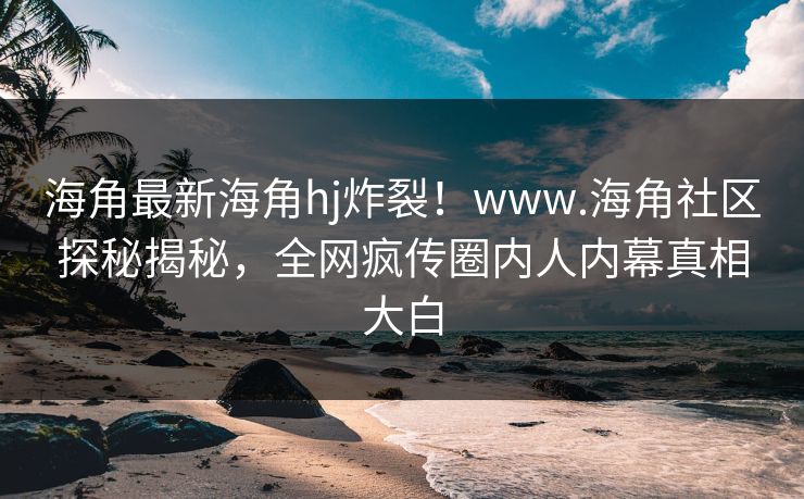 海角最新海角hj炸裂！www.海角社区探秘揭秘，全网疯传圈内人内幕真相大白