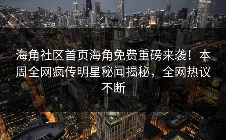 海角社区首页海角免费重磅来袭!本周全网疯传明星秘闻揭秘,全网热议不断