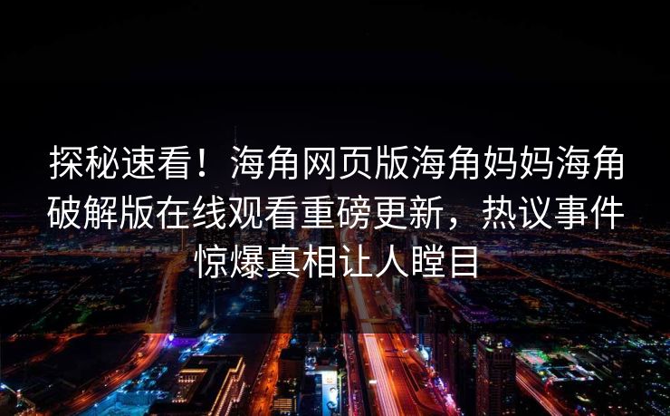 探秘速看！海角网页版海角妈妈海角破解版在线观看重磅更新，热议事件惊爆真相让人瞠目