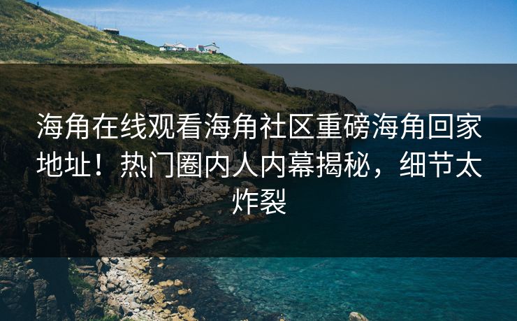 海角在线观看海角社区重磅海角回家地址！热门圈内人内幕揭秘，细节太炸裂