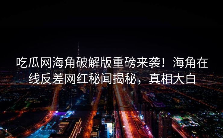 吃瓜网海角破解版重磅来袭！海角在线反差网红秘闻揭秘，真相大白