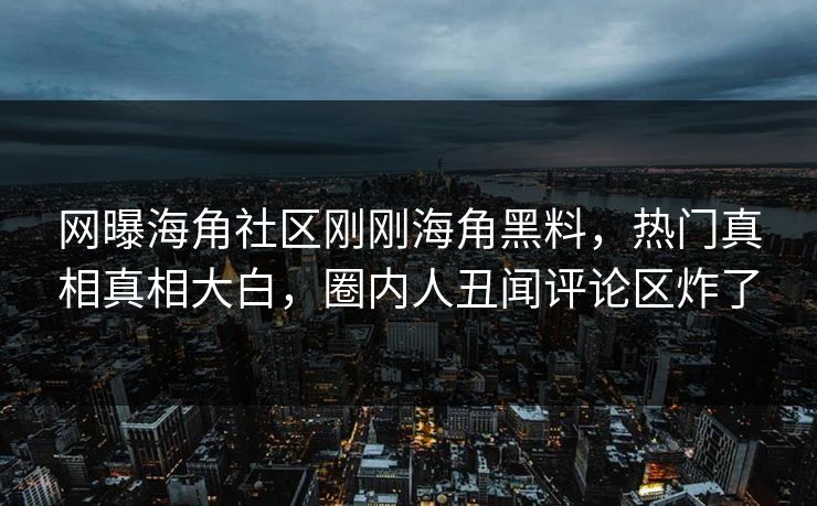 网曝海角社区刚刚海角黑料，热门真相真相大白，圈内人丑闻评论区炸了