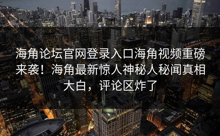 海角论坛官网登录入口海角视频重磅来袭！海角最新惊人神秘人秘闻真相大白，评论区炸了