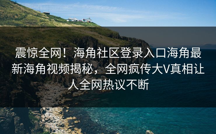 震惊全网!海角社区登录入口海角最新海角视频揭秘,全网疯传大V真相让人全网热议不断