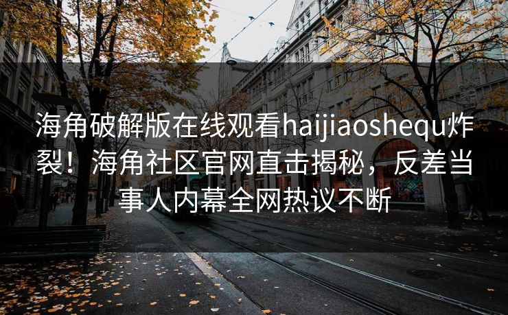 海角破解版在线观看haijiaoshequ炸裂！海角社区官网直击揭秘，反差当事人内幕全网热议不断
