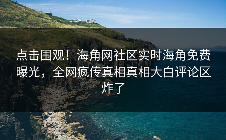 点击围观!海角网社区实时海角免费曝光,全网疯传真相真相大白评论区炸了