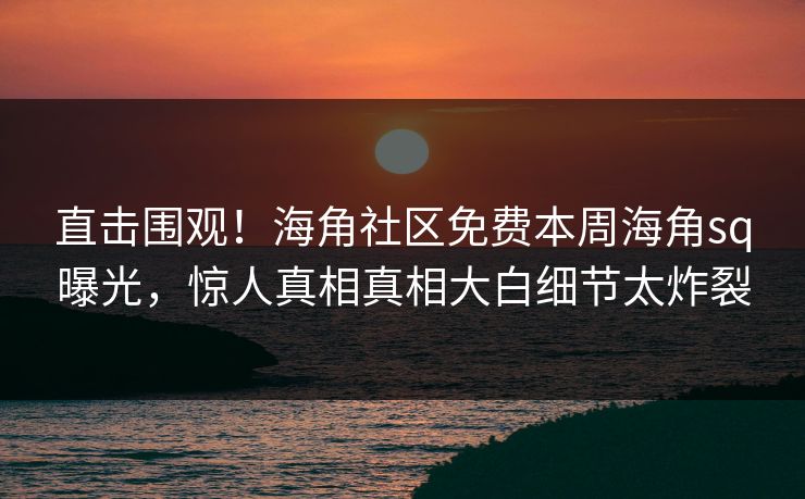 直击围观！海角社区免费本周海角sq曝光，惊人真相真相大白细节太炸裂