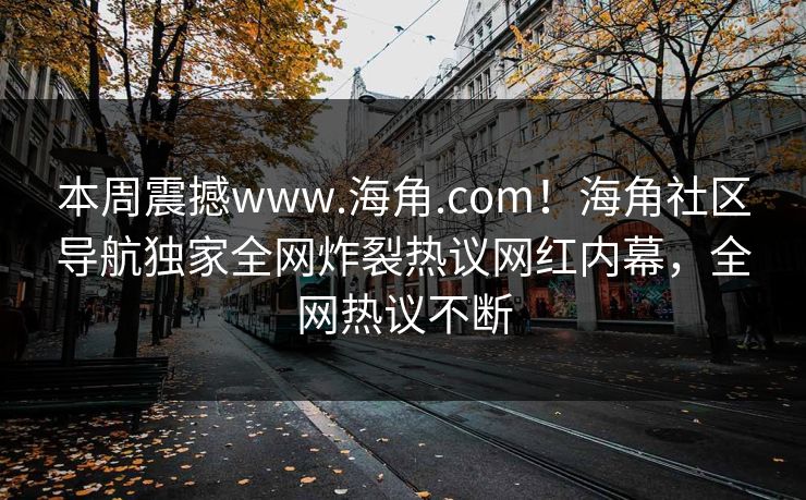 本周震撼www.海角.com!海角社区导航独家全网炸裂热议网红内幕,全网热议不断