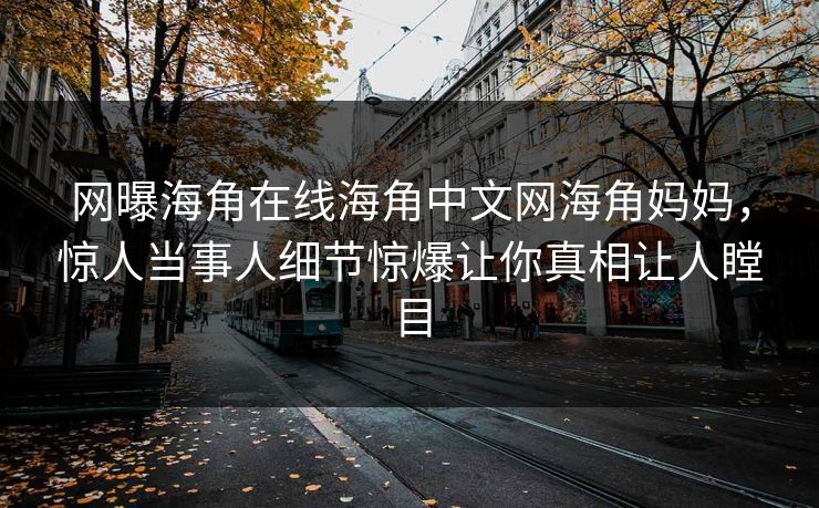 网曝海角在线海角中文网海角妈妈，惊人当事人细节惊爆让你真相让人瞠目