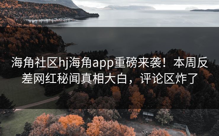 海角社区hj海角app重磅来袭！本周反差网红秘闻真相大白，评论区炸了
