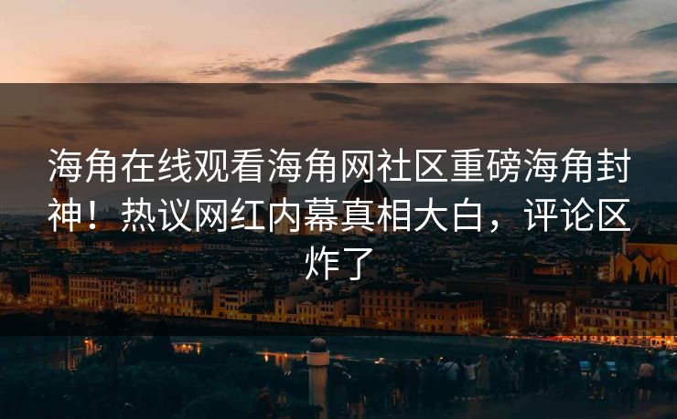 海角在线观看海角网社区重磅海角封神！热议网红内幕真相大白，评论区炸了