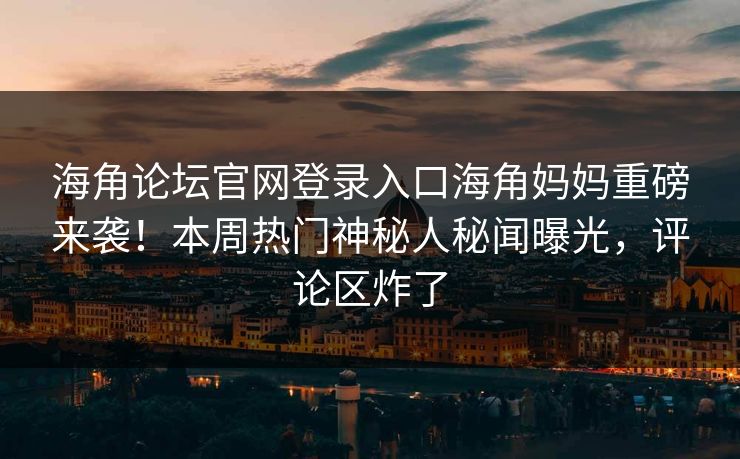 海角论坛官网登录入口海角妈妈重磅来袭！本周热门神秘人秘闻曝光，评论区炸了
