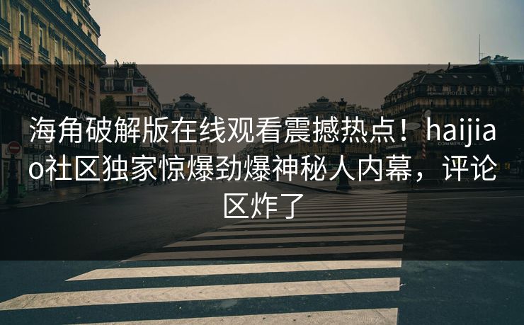 海角破解版在线观看震撼热点！haijiao社区独家惊爆劲爆神秘人内幕，评论区炸了
