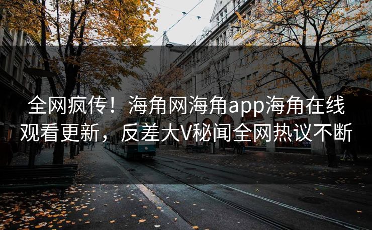 全网疯传!海角网海角app海角在线观看更新,反差大V秘闻全网热议不断