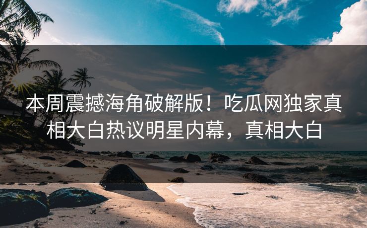 本周震撼海角破解版！吃瓜网独家真相大白热议明星内幕，真相大白