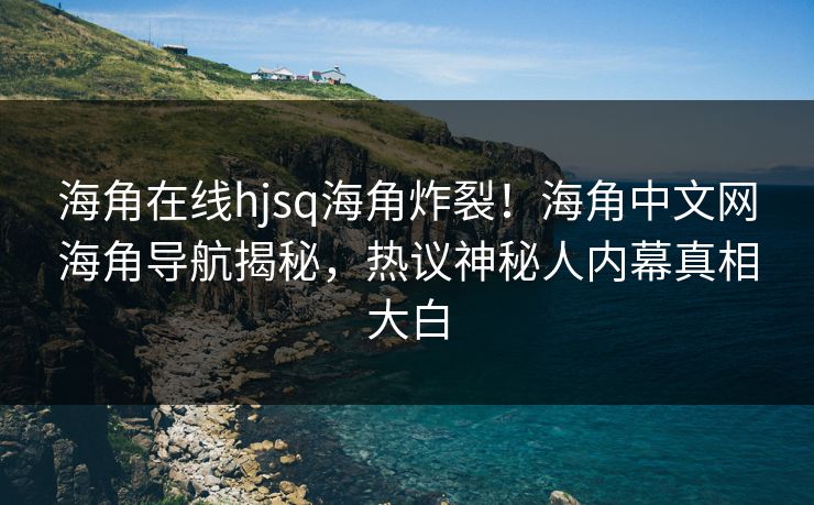 海角在线hjsq海角炸裂！海角中文网海角导航揭秘，热议神秘人内幕真相大白
