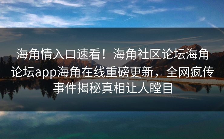 海角情入口速看！海角社区论坛海角论坛app海角在线重磅更新，全网疯传事件揭秘真相让人瞠目