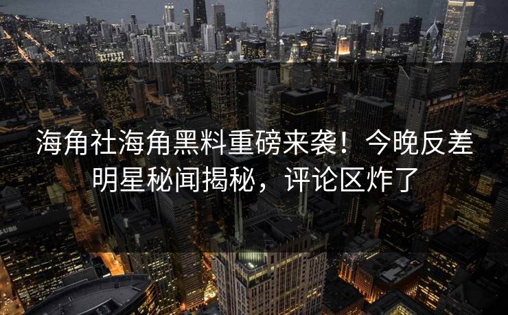 海角社海角黑料重磅来袭！今晚反差明星秘闻揭秘，评论区炸了
