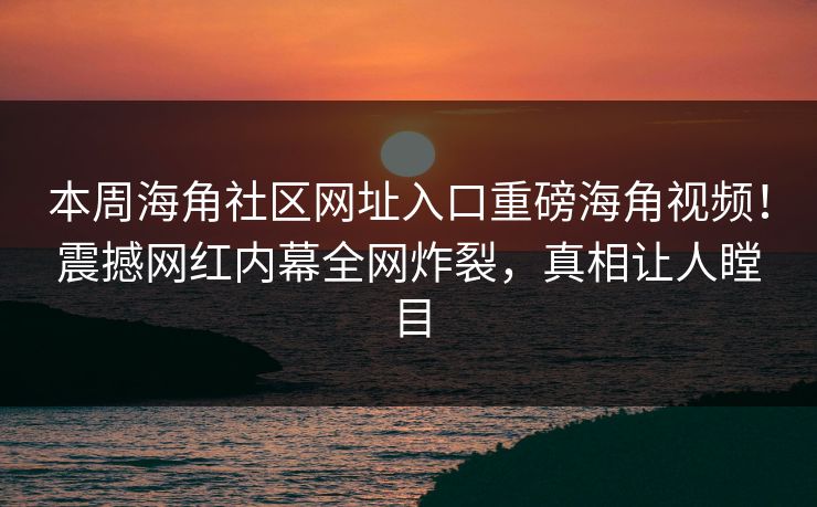 本周海角社区网址入口重磅海角视频！震撼网红内幕全网炸裂，真相让人瞠目