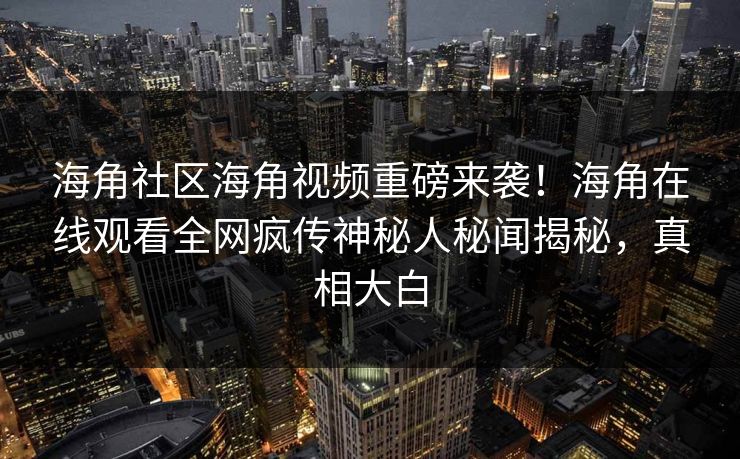 海角社区海角视频重磅来袭！海角在线观看全网疯传神秘人秘闻揭秘，真相大白