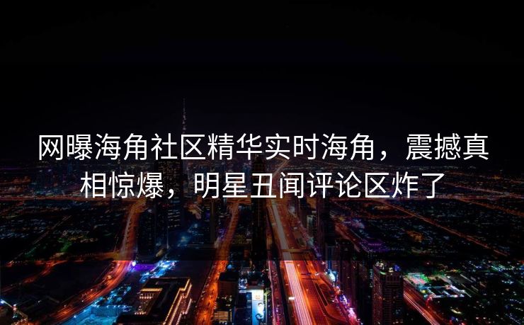 网曝海角社区精华实时海角，震撼真相惊爆，明星丑闻评论区炸了