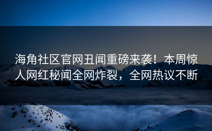 海角社区官网丑闻重磅来袭！本周惊人网红秘闻全网炸裂，全网热议不断