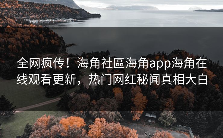 全网疯传！海角社區海角app海角在线观看更新，热门网红秘闻真相大白