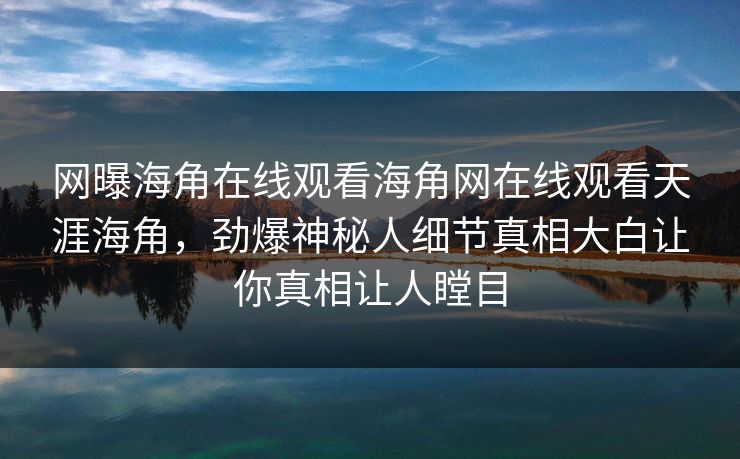 网曝海角在线观看海角网在线观看天涯海角，劲爆神秘人细节真相大白让你真相让人瞠目