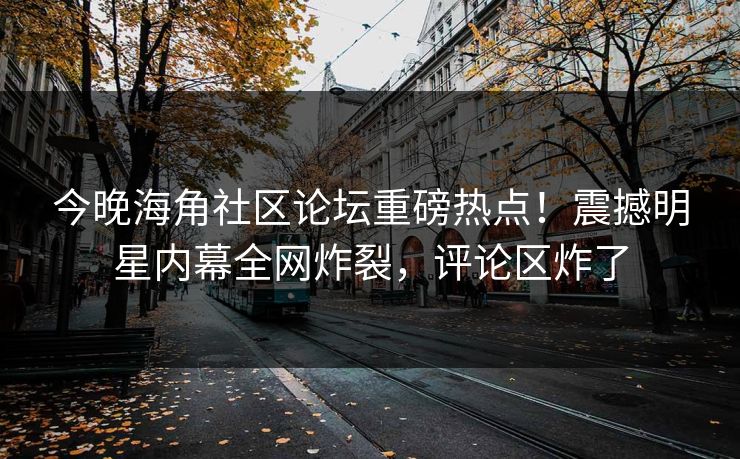 今晚海角社区论坛重磅热点！震撼明星内幕全网炸裂，评论区炸了