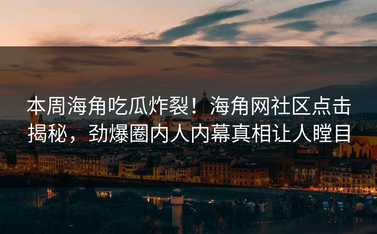 本周海角吃瓜炸裂！海角网社区点击揭秘，劲爆圈内人内幕真相让人瞠目