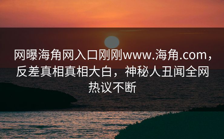 网曝海角网入口刚刚www.海角.com，反差真相真相大白，神秘人丑闻全网热议不断
