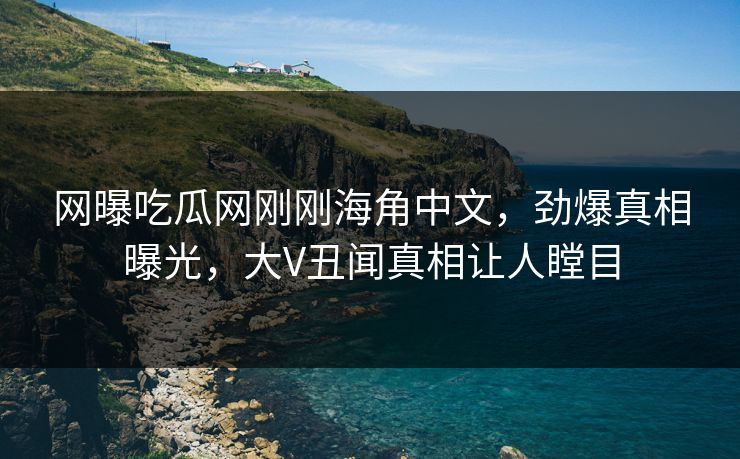网曝吃瓜网刚刚海角中文，劲爆真相曝光，大V丑闻真相让人瞠目