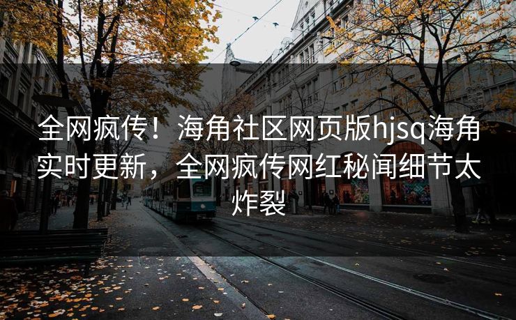 全网疯传！海角社区网页版hjsq海角实时更新，全网疯传网红秘闻细节太炸裂