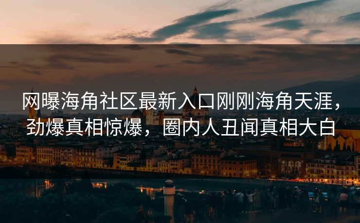 网曝海角社区最新入口刚刚海角天涯，劲爆真相惊爆，圈内人丑闻真相大白