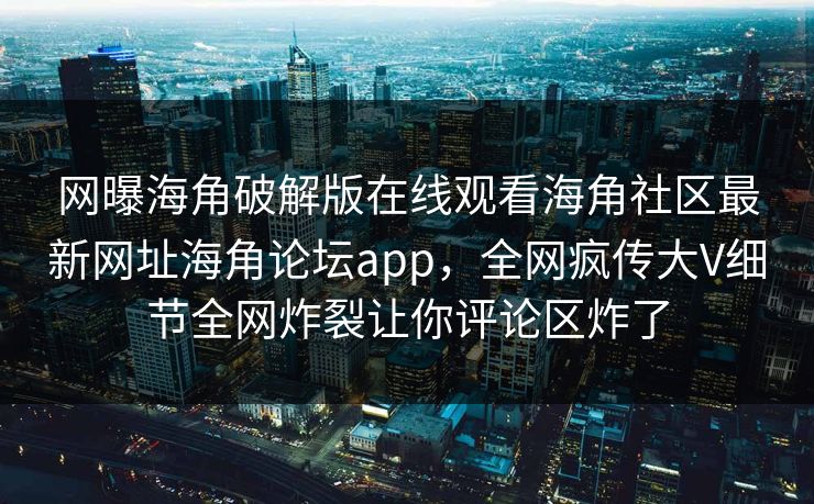 网曝海角破解版在线观看海角社区最新网址海角论坛app，全网疯传大V细节全网炸裂让你评论区炸了