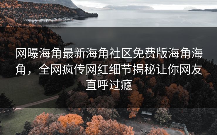 网曝海角最新海角社区免费版海角海角，全网疯传网红细节揭秘让你网友直呼过瘾