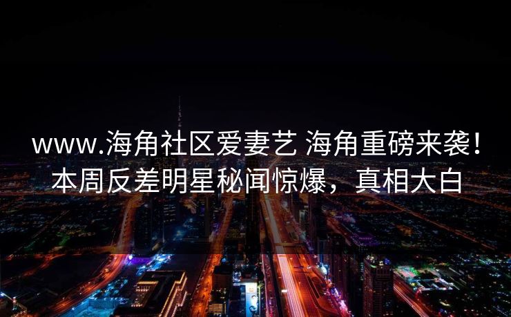 www.海角社区爱妻艺 海角重磅来袭！本周反差明星秘闻惊爆，真相大白